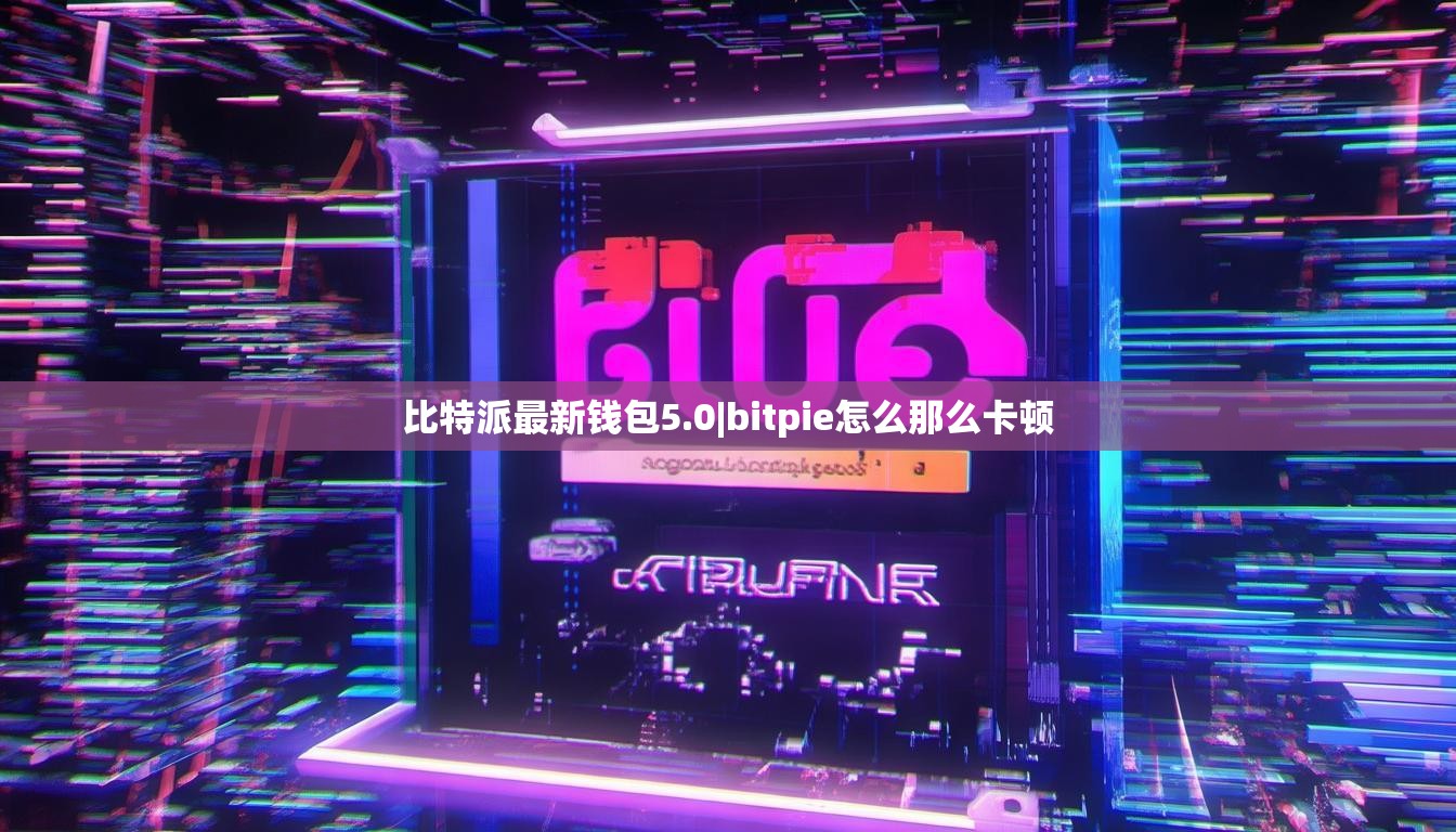 比特派最新钱包5.0|bitpie怎么那么卡顿  第1张